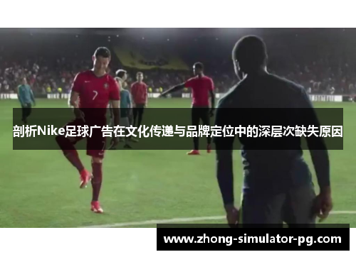 剖析Nike足球广告在文化传递与品牌定位中的深层次缺失原因