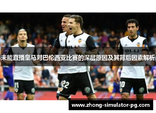 未能直播皇马对巴伦西亚比赛的深层原因及其背后因素解析