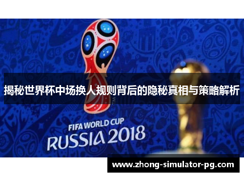 揭秘世界杯中场换人规则背后的隐秘真相与策略解析