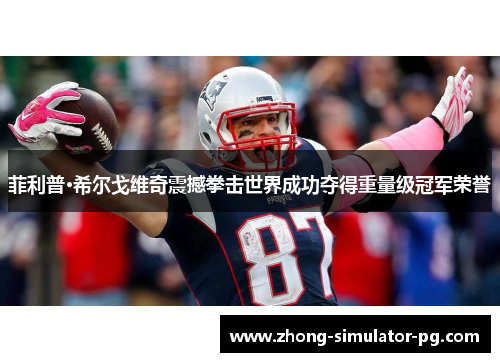 菲利普·希尔戈维奇震撼拳击世界成功夺得重量级冠军荣誉 菲利普·希尔戈维奇震撼拳击世界成功夺得重量级冠军荣誉