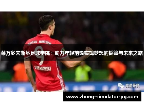 莱万多夫斯基足球学院:助力年轻前锋实现梦想的摇篮与未来之路 莱万多夫斯基足球学院:助力年轻前锋实现梦想的摇篮与未来之路