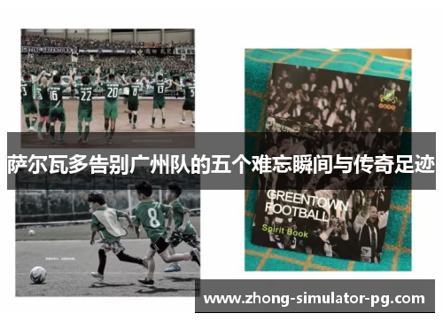 萨尔瓦多告别广州队的五个难忘瞬间与传奇足迹 萨尔瓦多告别广州队的五个难忘瞬间与传奇足迹