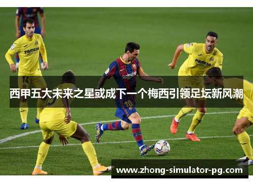 西甲五大未来之星或成下一个梅西引领足坛新风潮 西甲五大未来之星或成下一个梅西引领足坛新风潮