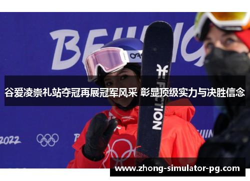 谷爱凌崇礼站夺冠再展冠军风采 彰显顶级实力与决胜信念 谷爱凌崇礼站夺冠再展冠军风采 彰显顶级实力与决胜信念