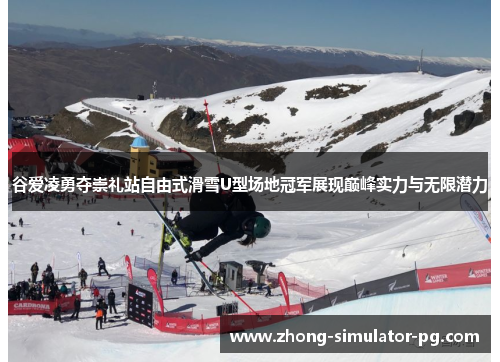 谷爱凌勇夺崇礼站自由式滑雪U型场地冠军展现巅峰实力与无限潜力 谷爱凌勇夺崇礼站自由式滑雪U型场地冠军展现巅峰实力与无限潜力