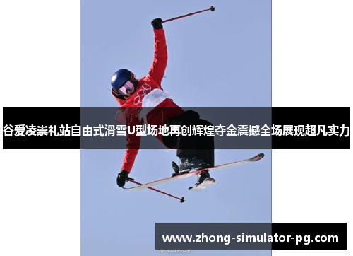 谷爱凌崇礼站自由式滑雪U型场地再创辉煌夺金震撼全场展现超凡实力 谷爱凌崇礼站自由式滑雪U型场地再创辉煌夺金震撼全场展现超凡实力
