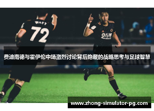 费迪南德与霍伊伦中场激烈讨论背后隐藏的战略思考与足球智慧 费迪南德与霍伊伦中场激烈讨论背后隐藏的战略思考与足球智慧