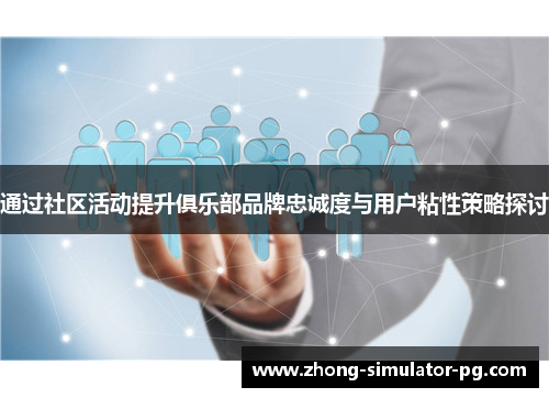 通过社区活动提升俱乐部品牌忠诚度与用户粘性策略探讨 通过社区活动提升俱乐部品牌忠诚度与用户粘性策略探讨