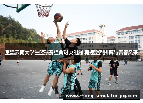 重温云南大学生篮球赛经典对决时刻 再现激烈拼搏与青春风采 重温云南大学生篮球赛经典对决时刻 再现激烈拼搏与青春风采