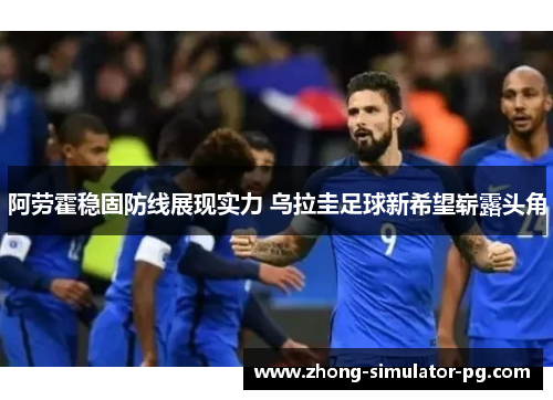 阿劳霍稳固防线展现实力 乌拉圭足球新希望崭露头角