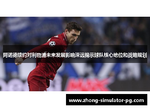 阿诺德续约对利物浦未来发展影响深远揭示球队核心地位和战略规划