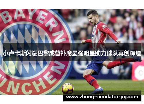 小卢卡斯闪耀巴黎成替补席最强明星助力球队再创辉煌 小卢卡斯闪耀巴黎成替补席最强明星助力球队再创辉煌