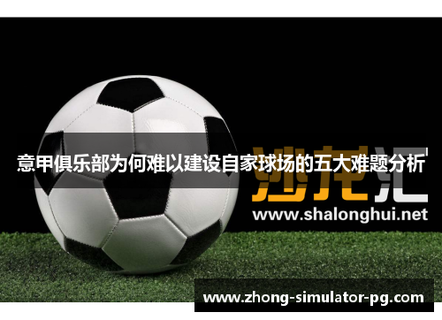意甲俱乐部为何难以建设自家球场的五大难题分析 意甲俱乐部为何难以建设自家球场的五大难题分析