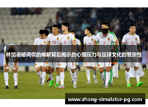 林加德被调侃的幽默背后揭示的心理压力与足球文化的复杂性