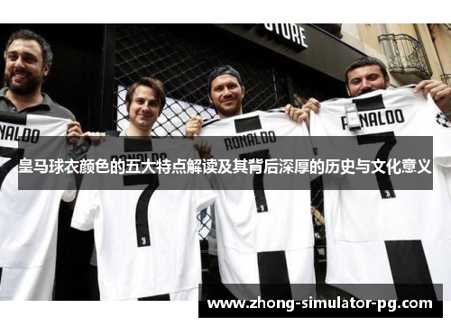 皇马球衣颜色的五大特点解读及其背后深厚的历史与文化意义