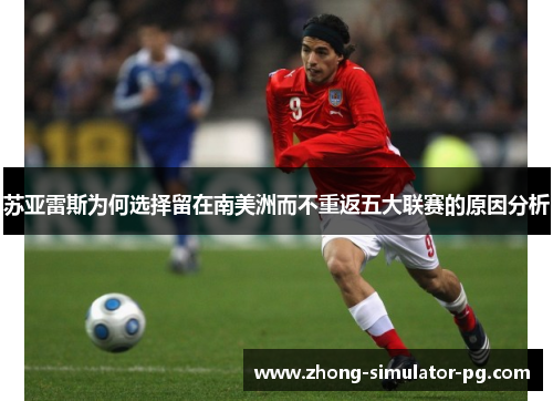 苏亚雷斯为何选择留在南美洲而不重返五大联赛的原因分析 苏亚雷斯为何选择留在南美洲而不重返五大联赛的原因分析