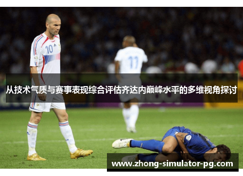从技术气质与赛事表现综合评估齐达内巅峰水平的多维视角探讨 从技术气质与赛事表现综合评估齐达内巅峰水平的多维视角探讨