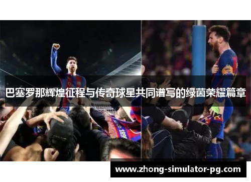 巴塞罗那辉煌征程与传奇球星共同谱写的绿茵荣耀篇章 巴塞罗那辉煌征程与传奇球星共同谱写的绿茵荣耀篇章