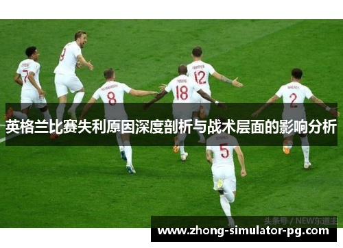 英格兰比赛失利原因深度剖析与战术层面的影响分析