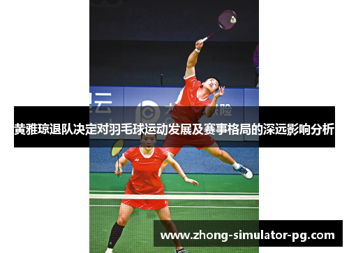 黄雅琼退队决定对羽毛球运动发展及赛事格局的深远影响分析