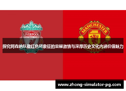 探究阿森纳队徽红色所象征的荣耀激情与深厚历史文化内涵价值魅力
