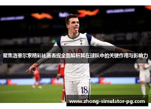 聚焦洛塞尔索精彩比赛表现全面解析其在球队中的关键作用与影响力 聚焦洛塞尔索精彩比赛表现全面解析其在球队中的关键作用与影响力