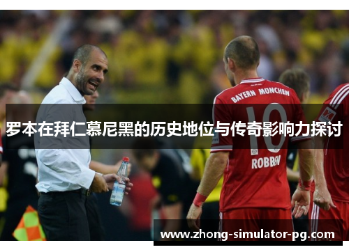 罗本在拜仁慕尼黑的历史地位与传奇影响力探讨 罗本在拜仁慕尼黑的历史地位与传奇影响力探讨