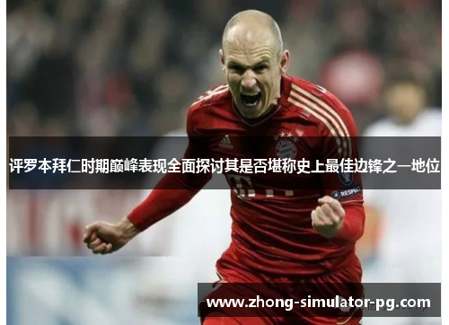 评罗本拜仁时期巅峰表现全面探讨其是否堪称史上最佳边锋之一地位 评罗本拜仁时期巅峰表现全面探讨其是否堪称史上最佳边锋之一地位