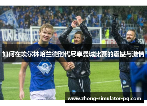 如何在埃尔林哈兰德时代尽享曼城比赛的震撼与激情 如何在埃尔林哈兰德时代尽享曼城比赛的震撼与激情