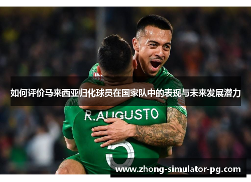如何评价马来西亚归化球员在国家队中的表现与未来发展潜力 如何评价马来西亚归化球员在国家队中的表现与未来发展潜力