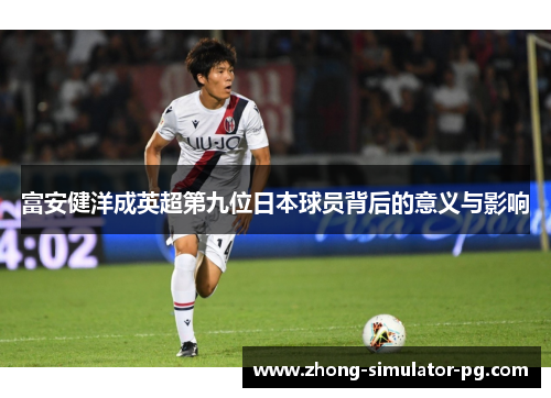 富安健洋成英超第九位日本球员背后的意义与影响 富安健洋成英超第九位日本球员背后的意义与影响