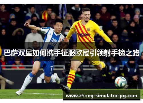 巴萨双星如何携手征服欧冠引领射手榜之路 巴萨双星如何携手征服欧冠引领射手榜之路