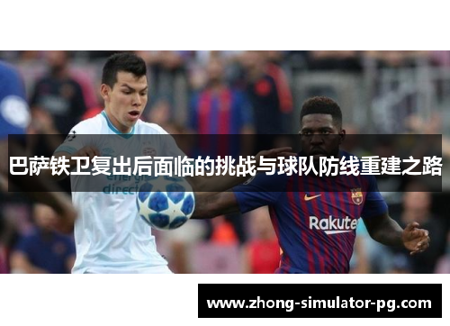 巴萨铁卫复出后面临的挑战与球队防线重建之路