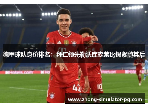 德甲球队身价排名:拜仁领先勒沃库森莱比锡紧随其后 德甲球队身价排名:拜仁领先勒沃库森莱比锡紧随其后