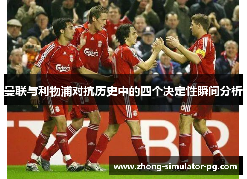 曼联与利物浦对抗历史中的四个决定性瞬间分析 曼联与利物浦对抗历史中的四个决定性瞬间分析