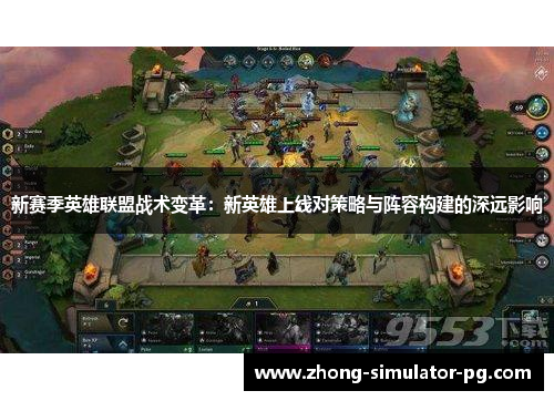 新赛季英雄联盟战术变革:新英雄上线对策略与阵容构建的深远影响 新赛季英雄联盟战术变革:新英雄上线对策略与阵容构建的深远影响