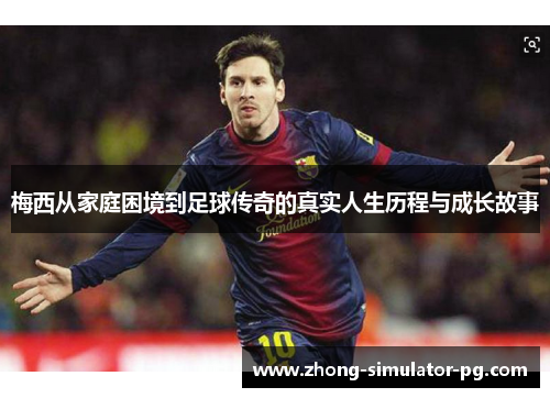 梅西从家庭困境到足球传奇的真实人生历程与成长故事