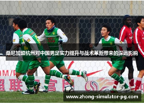 桑尼加盟杭州对中国男足实力提升与战术革新带来的深远影响