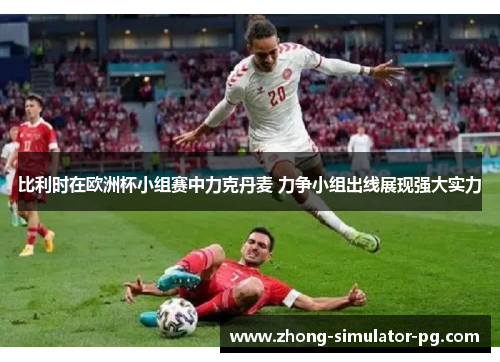 比利时在欧洲杯小组赛中力克丹麦 力争小组出线展现强大实力
