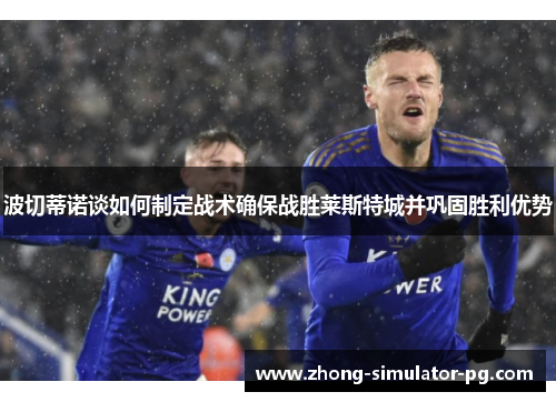 波切蒂诺谈如何制定战术确保战胜莱斯特城并巩固胜利优势 波切蒂诺谈如何制定战术确保战胜莱斯特城并巩固胜利优势