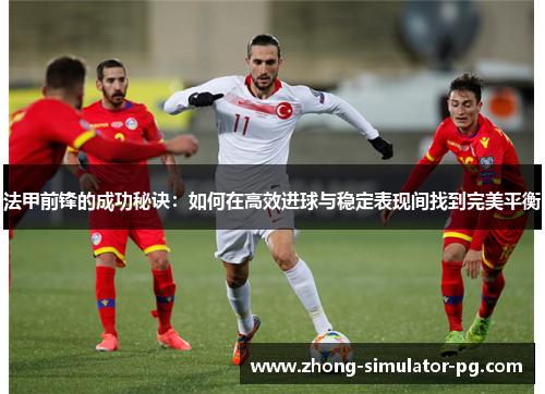 法甲前锋的成功秘诀：如何在高效进球与稳定表现间找到完美平衡