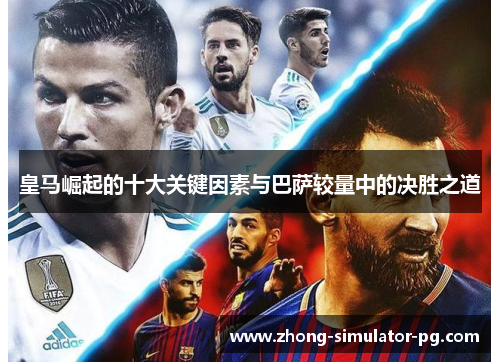 皇马崛起的十大关键因素与巴萨较量中的决胜之道