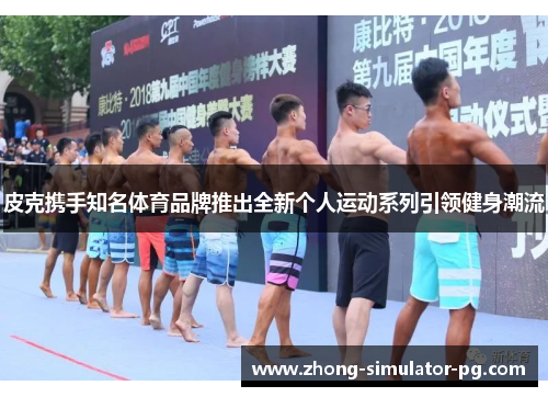 皮克携手知名体育品牌推出全新个人运动系列引领健身潮流