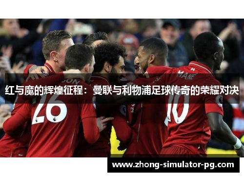 红与魔的辉煌征程：曼联与利物浦足球传奇的荣耀对决