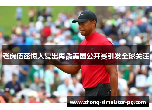 老虎伍兹惊人复出再战美国公开赛引发全球关注