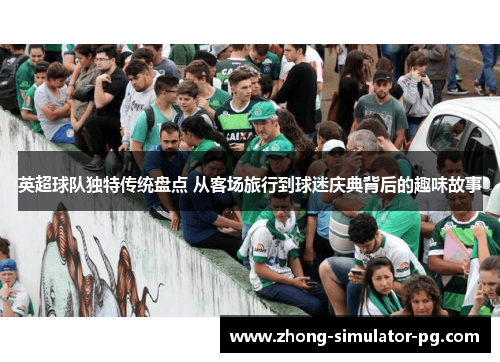 英超球队独特传统盘点 从客场旅行到球迷庆典背后的趣味故事 英超球队独特传统盘点 从客场旅行到球迷庆典背后的趣味故事