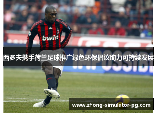 西多夫携手荷兰足球推广绿色环保倡议助力可持续发展 西多夫携手荷兰足球推广绿色环保倡议助力可持续发展