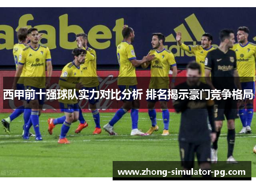 西甲前十强球队实力对比分析 排名揭示豪门竞争格局 西甲前十强球队实力对比分析 排名揭示豪门竞争格局