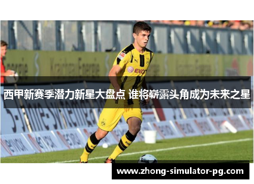 西甲新赛季潜力新星大盘点 谁将崭露头角成为未来之星 西甲新赛季潜力新星大盘点 谁将崭露头角成为未来之星