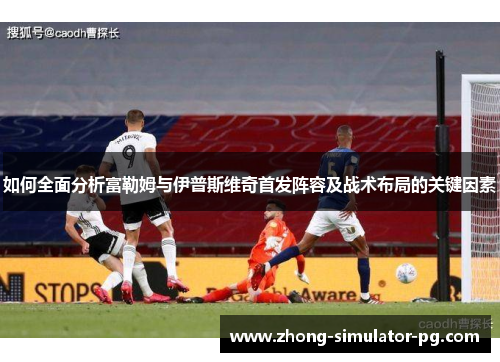 如何全面分析富勒姆与伊普斯维奇首发阵容及战术布局的关键因素